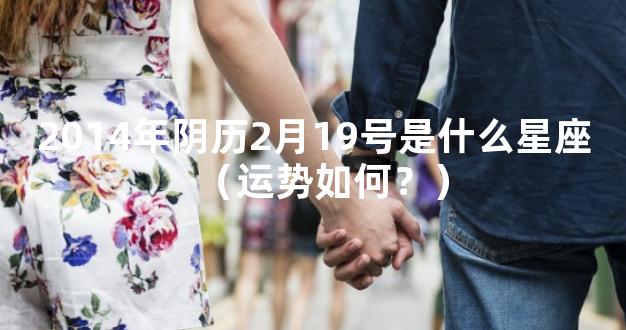 2014年阴历2月19号是什么星座（运势如何？）