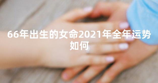 66年出生的女命2021年全年运势如何