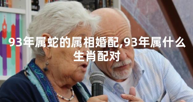 93年属蛇的属相婚配,93年属什么生肖配对