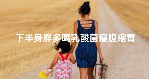 下半身胖多喝乳酸菌瘦腹缩胃