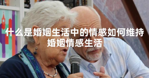 什么是婚姻生活中的情感如何维持婚姻情感生活