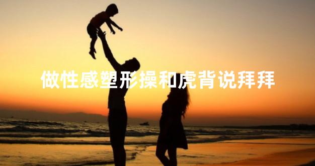 做性感塑形操和虎背说拜拜