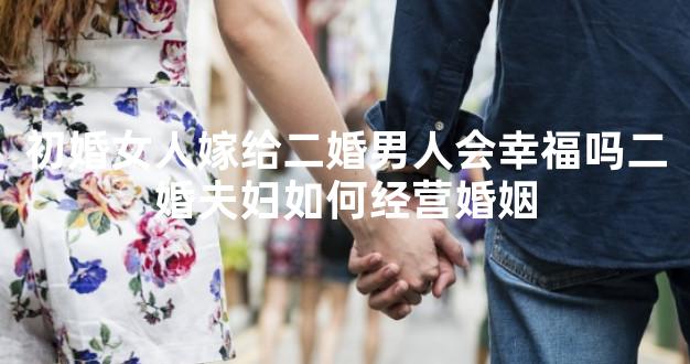 初婚女人嫁给二婚男人会幸福吗二婚夫妇如何经营婚姻