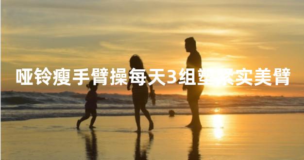 哑铃瘦手臂操每天3组塑紧实美臂
