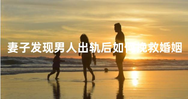 妻子发现男人出轨后如何挽救婚姻