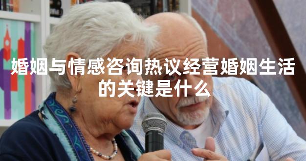 婚姻与情感咨询热议经营婚姻生活的关键是什么