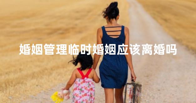 婚姻管理临时婚姻应该离婚吗