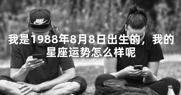 我是1988年8月8日出生的，我的星座运势怎么样呢