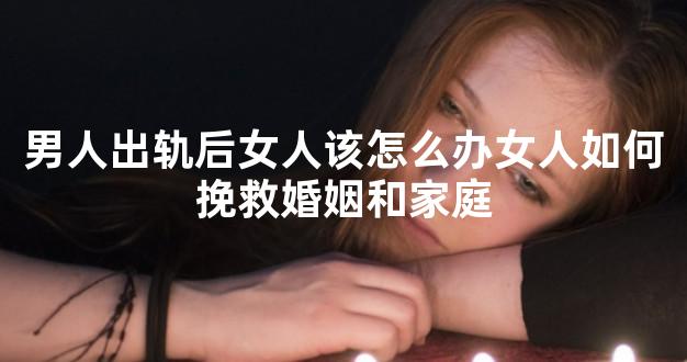 男人出轨后女人该怎么办女人如何挽救婚姻和家庭