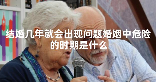 结婚几年就会出现问题婚姻中危险的时期是什么